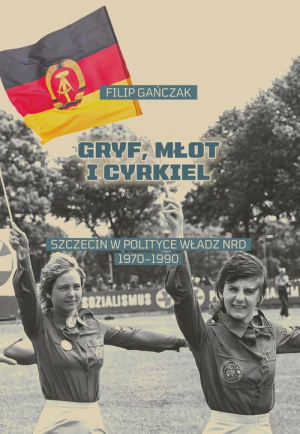 Gryf, młot i cyrkiel Szczecin w polityce władz NRD 1970-1990