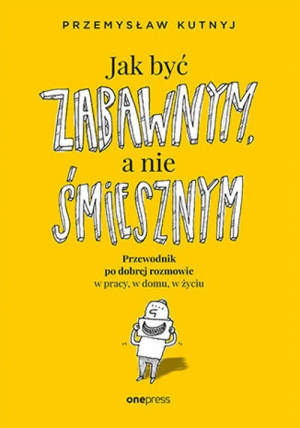 Jak być zabawnym, a nie śmiesznym Przewodnik po dobrej rozmowie w pracy, w domu, w życiu