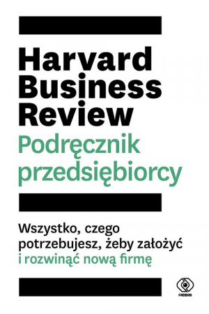 Harvard Business Review Podręcznik przedsiębiorcy Wszystko, czego potrzebujesz, żeby założyć i rozwinąć nową firmę