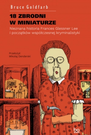 18 zbrodni w miniaturze Nieznana historia Frances Glessner Lee i początków współczesnej kryminalistyki