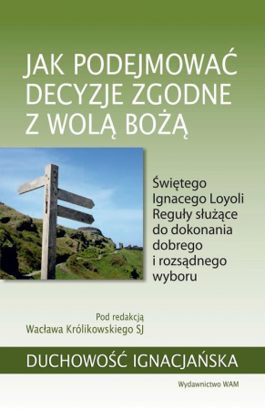 Jak podejmować decyzje zgodne z wolą Bożą Świętego Ignacego Loyoli Reguły służące do dokonania dobrego i rozsądnego wyboru