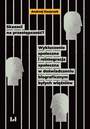 Skazani na przestępczość? Wykluczenie społeczne i reintegracja społeczna w doświadczeniu biograficznym byłych więźniów