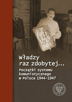 Władzy raz zdobytej… Początki systemu komunistycznego w Polsce 1944-1947