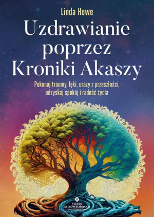 Uzdrawianie poprzez Kroniki Akaszy. Pokonaj traumy, lęki, urazy z przeszłości, odzyskaj spokój i radość życia
