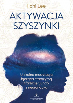 Aktywacja szyszynki. Unikalna medytacja łącząca starożytną tradycję Sundo z neuronauką