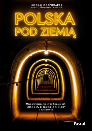 Polska pod ziemią. Najpiękniejsze trasy po kopalniach, jaskiniach, podziemiach miejskich i militarnych