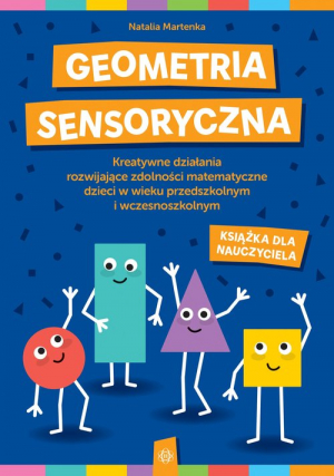 Geometria sensoryczna Kreatywne działania rozwijające zdolności matematyczne dzieci w wieku przedszkolnym i wczesnoszkolnym Książka dla nauczyciela