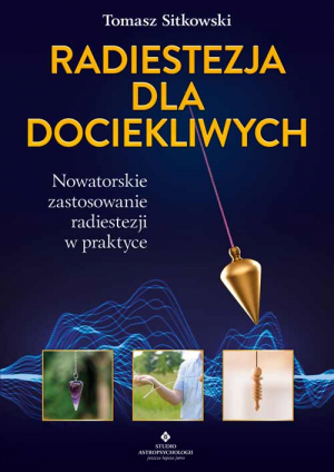 Radiestezja dla dociekliwych. Nowatorskie zastosowanie radiestezji w praktyce