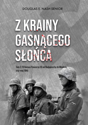 Z krainy gasnącego słońca. Tom 3. IV Korpus Pancerny SS od Budapesztu do Wiednia, luty-maj 1945 r.