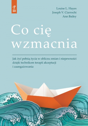 Co cię wzmacnia Jak żyć pełnią życia w obliczu zmian i niepewności dzięki technikom terapii akceptacji i zaangażowan