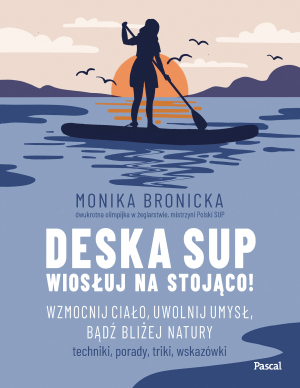 Deska SUP. Wiosłuj na stojąco! Wzmocnij ciało, uwolnij umysł, bądź bliżej natury