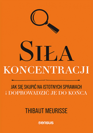 Siła koncentracji. Jak się skupić na istotnych sprawach i doprowadzić je do końca