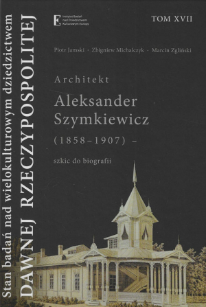 Stan badań nad wielokult dziedzictwem dawnej Rzecz Tom XVII Architekt Aleksander Szymkiewicz (1858-1907) - szkic do biografii