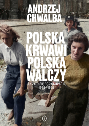 Polska krwawi. Polska walczy. Jak żyło się pod okupacją 1939-1945