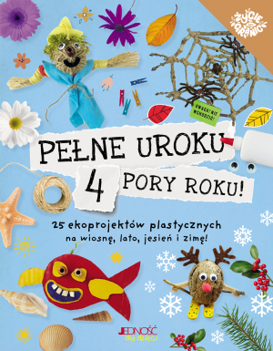 Pełne uroku 4 pory roku. 25 ekoprojektów plastycznych na wiosnę, lato, jesień i zimę!