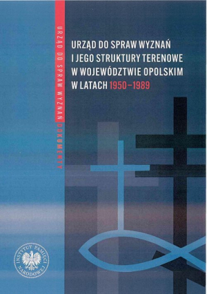 Urząd ds. Wyznań i jego struktury terenowe w województwie opolskim w latach 1950-1989 Wybór źródeł z zasobów Archiwum Państwowego w Opolu oraz Oddziałowego Archiwum Instytutu Pamięci Nar