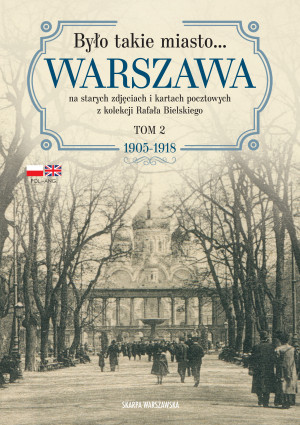 Było takie miasto… Warszawa na starych zdjęciach i kartach pocztowych z kolekcji Rafała Bielskiego. 1905–1918